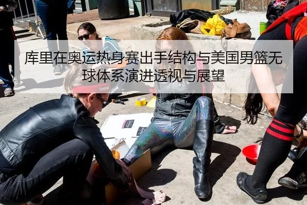 库里在奥运热身赛出手结构与美国男篮无球体系演进透视与展望