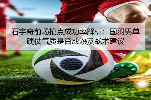 石宇奇前场抢点成功率解析：国羽男单硬仗气质是否成熟及战术建议