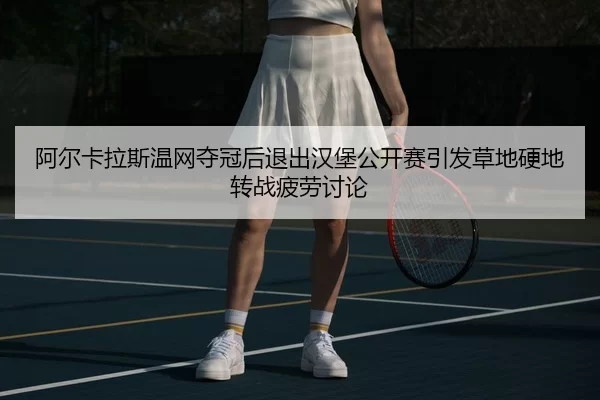 阿尔卡拉斯温网夺冠后退出汉堡公开赛引发草地硬地转战疲劳讨论